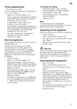 Page 17en
17
T
im
er
 p
rogramm
in
gTimer programming *
* depending on model 
You can delay the start of the programme  
by 3, 6 or 9 hours. 
–Switch on ON/OF F switch ( .
– Keep pressing the Preselected starting  time button  0 until the appropriate 
display 3h, 6h or 9h is lit.
– Press START button  h, timer 
programming is activated.
– To delete the preselected starting time,  keep pressing the Preselected starting  
time button  0 until none of the 
displays 3h, 6h or 9h is lit. 
You can change your...