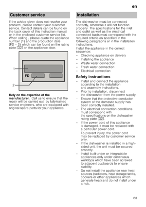 Page 23en
23
If the advice given does not resolve your  
problem, please contact your customer 
service. Contact details can be found on  
the back cover of this instruction manual  
or in the enclosed customer service list. 
When calling , please quote the appliance 
number (1) and the production date  
(FD = 2) which can be found on the rating  
plate 
92 on the appliance door.
Rely on the expertise of the  
manufacturer.   Call us to ensure that the 
repair will be carried out  by fully-trained  
service...