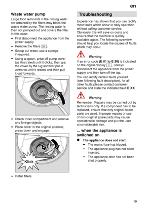Page 19en19
Waste
 water pump
Large  food remnants in the rinsing water
not retained by the filters may block the waste water pump. The rinsing water is then not pumped out and covers the filter .
In this case:
First disconnect the appliance from the power supply .
Remove the filters 26.
Scoop out water , use a sponge
if required.
Using a spoon, prise of f pump cover
(as illustrated) until it clicks, then grip the cover by the lug and first pull it upwards until it resists and then pull it out forwards.
Check...