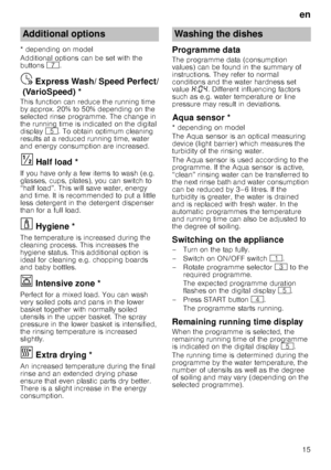 Page 15en
15
* depending on model 
Additional options can be set with the  
buttons 
X.
Express
 W
ash
/ S
peed
 P
e
rf
ec
t (
Var
io
Speed)Ÿ  Express Wash/ Speed Perfect/
(VarioSpeed) *
This function can reduce the running time  
by approx. 20% to 50% depending on the  
selected rinse programme. The change in  
the running time is indicated on the digital 
display H. To obtain optimum cleaning 
results at a reduced running time, water  
and energy consumption are increased.
Ha
lf lo
ad§  Half load *
If you...