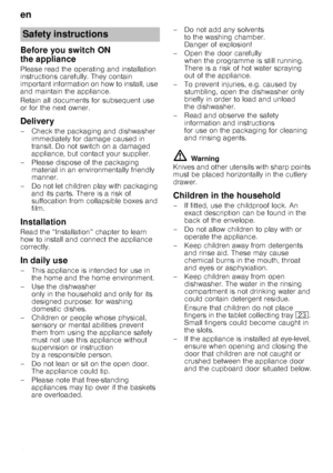 Page 4en
4
Before you switch ON  
the appliance
Please read the operating and installation  
instructions carefully. They contain 
important information on how to install, use 
and maintain the appliance. 
Retain all documents for subsequent use  
or for the next owner.
Delivery
– Check the packaging and dishwasher immediately for damage caused in  
transit. Do not switch on a damaged 
appliance, but contact your supplier.
– Please dispose of the packaging  material in an environmentally friendly 
manner.
– Do...