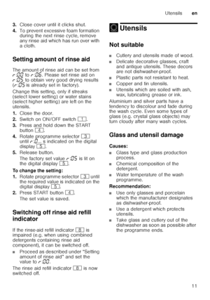 Page 11Utensilsen
11
3.
Close cover until it clicks shut.
4. To prevent excessive foam formation  
during the next rinse cycle, remove  
any rinse aid which has run over with 
acloth.
Setting amount of rinse aid 
The amount of rinse aid can be set from  
§ :‹‹  to  §:‹‡ . Please set rinse aid on 
§ :‹†  to obtain very good drying results 
( § :‹†  is already set in factory).
Change this setting, only if streaks  
(select lower setting) or water stains  
(select higher setting) are left on the  
utensils. 
1....