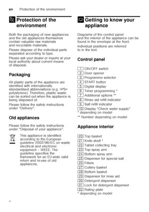 Page 8enProtection of the environment
8
7 Protection of the 
environment
Protection ofthe environment
Both the packaging of new appliances  
and the old appliances themselves  
contain valuable raw materials 
and recyclable materials. 
Please dispose of the individual parts  
separated according to type. 
Please ask your dealer or inquire at your  
local authority about current means  
of disposal. 
Packaging 
All plastic parts of the appliance are  
identified with internationally  
standardised abbreviations...