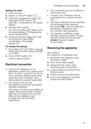 Page 37Installation and connectionen
37
Setting hot water: 
1.
Close the door.
2. Switch on ON/OFF switch (.
3. Hold down programme button # 
and press START button h 
until •:‹ ... is indicated on the digital 
display. 
4. Release both buttons.
The LED for button # flashes and 
the digital display )* displays the 
factory setting •:‹… .
5. Press programme button # until 
the factory set value ‘:‹‹  
is indicated on the digital  
display )*.  
To change the setting: 
1. By pressing the 3 button, you can 
switch...