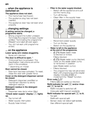 Page 20en 
20
... when the appliance is  
switched on 
The appliance does not start. 
– The mains fuse has tripped.
– The appliance plug has not been 
inserted.
– The appliance door has not been shut  properly.
... changing settings 
A setting cannot be changed, a  
programme starts. 
– Wrong programme button pressed.  Terminate the programme (see chapter  
entitled “Terminating the programme  
(Reset)”) and start all over again. 
– You did not wait until programme  ended.
... on the appliance 
Lower spray arm...