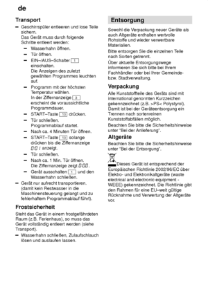 Page 28de
28
Transport
Geschirrsp˜ler entleeren und lose T
eile
sichern.  Das Ger‚t muss durch folgende Schritte entleert werden:
W asserhahn ’f fnen.
T˜r ’ffnen.
EIN±/AUS±Schalter 1
einschalten.  Die Anzeigen des zuletzt gew‚hlten Programmes leuchtenauf.
Programm mit der h’chsten Temperatur w‚hlen. 
In der Zif fernanzeige 
3
erscheint die voraussichtliche 
Programmdauer.
START±T aste 10 dr˜cken.
T˜r schlieûen. Programmablauf startet.
Nach ca. 4 Minuten T˜r ’f fnen.
START±Taste 10 solange
dr˜cken bis die Zif...