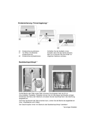 Page 3040 Kindersicherung aktivieren.
41 T˜r ’f fnen mit aktivierter
Kindersicherung.
42 Kindersicherung deaktivieren. Schlieûen Sie die Ger‚tet˜r immer komplett, wenn Sie das Ger‚t verlassen, denn nur so k’nnen Sie Ihre Kinder vor m’glichen Gefahren sch˜tzen.
Kindersicherung
 (T˜rverriegelung) *
Groûe Bleche oder Gitter sowie T eller mit einem Durchmesser mehr als 30 cm
(Gourmetteller , Pastateller, Platzteller) k’nnen Sie mit Hilfe dieses Spr˜hkopfes reinigen.
Entnehmen Sie hierzu den Oberkorb und setzen Sie...