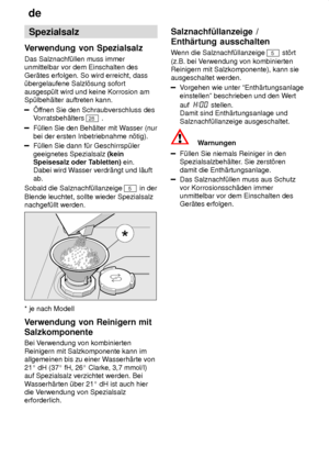 Page 8de
8 Spezialsalz
Verwendung  von Spezialsalz
Das  Salznachf˜llen muss immer
unmittelbar vor dem Einschalten des Ger‚tes erfolgen. So wird erreicht, dass ˜bergelaufene Salzl’sung sofort ausgesp˜lt wird und keine Korrosion am Sp˜lbeh‚lter auftreten kann.
f fnen Sie den Schraubverschluss des
V orratsbeh‚lters 
28  .
F˜llen Sie den Beh‚lter mit W asser (nur
bei der ersten Inbetriebnahme n’tig).
F˜llen Sie dann f˜r Geschirrsp˜ler geeignetes Spezialsalz  (kein
Speisesalz oder T abletten) ein. 
Dabei wird W...