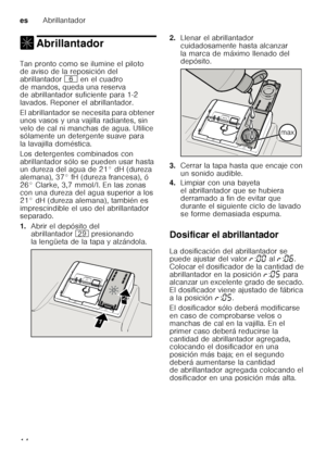 Page 14esAbrillantador
14
, AbrillantadorAbrillantador 
Tan pronto como se ilumine el piloto  
de aviso de la reposición del  
abrillantador P en el cuadro 
de mandos, queda una reserva  
de abrillantador suficiente para 1-2  
lavados. Reponer el abrillantador. 
El abrillantador se necesita para obtener  
unos vasos y una vajilla radiantes, sin  
velo de cal ni manchas de agua. Utilice  
sólamente un detergente suave para  
la lavajilla doméstica. 
Los detergentes combinados con  
abrillantador sólo se pueden...