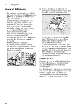 Page 20esDetergente
20
Cargar el detergente 
1.
En caso de encontrarse cerrada la  
cámara del detergente  9, accionar 
primero la palanca de desbloqueo 
9*  para abrirla.
Poner el detergente sólo en una 
cámara 9 seca (colocar las 
pastillas en posición transversal, 
nunca de canto). Dosificación 
correcta: Léanse las instrucciones  
y consejos del fabricante en  
el envase del detergente. 
Las marcas dosificadoras de la  
cámara de detergente 9 
contribuyen a cargar las cantidades  
exactas del detergente en...