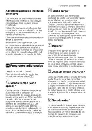 Page 23Funciones adicionaleses
23
Advertencia para los institutos  
de ensayo 
Los institutos de ensayo recibirán las  
informaciones relativas a los ensayos  
comparativos (por ejemplo según  
EN60436).  
Estas informaciones se refieren a las  
condiciones para la realización de los 
ensayos y no incluyen resultados ni  
valores de consumo.  
Dirección de correo electrónico adonde  
dirigir la solicitud: 
dishwasher@test-appliances.com 
No olvide indicar el número de producto  
(E-Nr.) y el de fabricación (FD)...