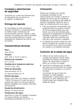 Page 43Instalación y conexión del aparato a las redes de agua y eléctricaes
43
Consejos y advertencias  
de seguridad 
Ténganse en cuenta las advertencias  
de seguridad que se hacen en  
el capítulo «Instalación».  
Entrega del aparato 
Su lavavajillas ha sido sometido a  
severas revisiones y comprobaciones  
en fábrica bajo condiciones de  
funcionamiento normal. Debido a este  
proceso, es posible que hayan quedado  
manchas producidas por el agua.  
Desaparecen después del primer ciclo  
de lavado....