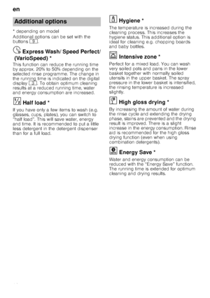 Page 16en
16
* depending on model 
Additional options can be set with the  
buttons 
h.
Express
 W
ash
/ S
peed
 P
e
rf
ec
t (
Var
io
Speed)Ÿ  Express Wash/ Speed Perfect/
(VarioSpeed) *
This function can reduce the running time  
by approx. 20% to 50% depending on the  
selected rinse programme. The change in  
the running time is indicated on the digital 
display 8. To obtain optimum cleaning 
results at a reduced running time, water  
and energy consumption are increased.
Ha
lf lo
ad§  Half load *
If you...