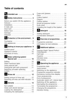 Page 3en3
Table of contents 
8
Intended use  . . . . . . . . . . . . . . .  4
( Safety instructions  . . . . . . . . . .  4
Before you switch ON the appliance  . 4 
Delivery . . . . . . . . . . . . . . . . . . . . . .  . . 5
Installation. . . . . . . . . . . . . . . . . . . .  . . 5
In daily use . . . . . . . . . . . . . . . . . . . .  . 6
Door lock  . . . . . . . . . . . . . . . . . . . . .  . 6
Button lock . . . . . . . . . . . . . . . . . . . .  . 6
Damage  . . . . . . . . . . . . . . . . . . . . . .  . 7...