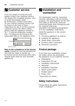 Page 36enCustomer service
36
4 Customer serviceCustomer service
If you are unable to rectify the fault,  
please contact your customer service.  
We always find a suitable solution, even  
to avoid unnecessary visits  
by technicians. Contact information  
for your nearest customer service can  
be found on the back of these  
instructions for use or on the enclosed  
customer service list. When calling,  
please state the appliance number (E- 
Nr. = 1) and the production number  
(FD = 2) which can be found on...