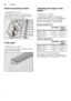 Page 16enUtensils
16
Small accessories holder *
Sm
a ll a c c
es s
or ie s ho ld er
* depending on model 
Light-weight plastic accessories, e.g.  
cups, lids, etc. can be held securely in  
the small accessories holder. 
Knife shelf *
K
nif e
 s h
elf
* depending on model 
Long knives and other utensils can be  
arranged horizontally.
Ad ju s t
in g
 t h
e h eight o
f t h
e b aske tAdjusting the height of the 
basket * 
* depending on model 
If required, the height of the upper  
utensils basket  1* can be...