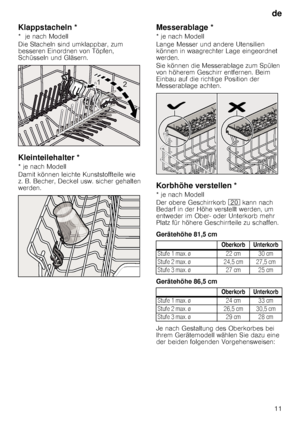 Page 11de11
Klappstacheln *
*  je nach Modell 
Die Stacheln sind umklappbar, zum  
besseren Einordnen von Töpfen, 
Schüsseln und Gläsern.
Kleinteilehalter *
* je nach Modell 
Damit können leichte Kunststoffteile wie  
z. B. Becher, Deckel usw. sicher gehalten 
werden.
Messerablage *
* je nach Modell 
Lange Messer und andere Utensilien  
können in waagrechter Lage eingeordnet 
werden. 
Sie können die Messerablage zum Spülen  
von höherem Geschirr entfernen. Beim 
Einbau auf die richtige Position der...