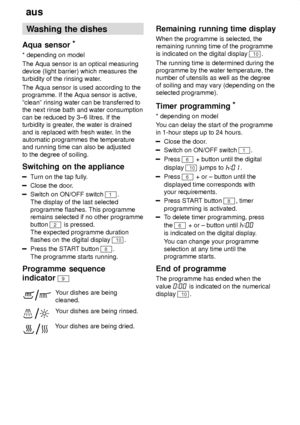 Page 14aus
14 Washing
 the dishes
Aqua  sensor *
* depending  on model
The Aqua sensor is an optical measuring device (light barrier) which measures the turbidity of the rinsing water .
The Aqua sensor is used according to the programme. If the Aqua sensor is active, ªcleanº rinsing water can be transferred to the next rinse bath and water consumption can be reduced by 3±6 litres. If the turbidity is greater , the water is drained
and is replaced with fresh water . In the
automatic programmes the temperatureand...