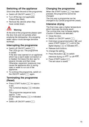 Page 15aus15
Switching
 off the appliance
Short  time after the end of the programme:
Switch of f ON/OFF switch 1.
Turn of f the tap (not applicable
if  Aqua-Stop fitted).
Remove the utensils when they have cooled down.
Warning
At the end of the programme please open the door fully and not partially whenemptying the dishwasher . Any escaping
water vapour could damage sensitiveworktops. Interrupting  the programme
Switch off ON/OFF switch 1.
The LEDs go out. The programme is saved.  If the door was opened on an...