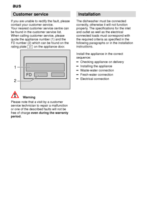 Page 20aus
20 Customer
 service
If  you are unable to rectify the fault, please
contact your customer service. Y our nearest customer service centre can
be found in the customer service list.When calling customer service, please quote the appliance number (1) and the FD number (2) which can be found on the rating plate 
31 on the appliance door .
FD
1 2
Warning
Please note that a visit by a customer service technician to repair a malfunctionor one of the described faults will not be free of charge  even during...