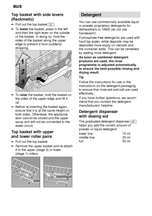 Page 10aus
10
Top
 basket with side levers
(Rackmatic)
Pull  out the top basket 20.
To  lower  the basket, press in the left
and then the right lever on the outside of the basket. In doing so, hold the sides of the basket along the upperedge to prevent it from suddenly dropping.
To  raise  the basket, hold the basket on
the sides of the upper edge and lift it up.
Before re-inserting the basket again, ensure that it is at the same height on both sides. Otherwise, the appliance door cannot be closed and the...