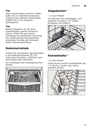 Page 15Geschirrde
15
Tipp 
Stark verschmutztes Geschirr (Töpfe)  
sollten Sie im Unterkorb einräumen.  
Aufgrund des stärkeren Sprühstrahls  
erhalten Sie so ein besseres  
Spülergebnis. 
Tipp 
Weitere Beispiele, wie Sie Ihren  
Geschirrspüler optimal einräumen 
können, finden Sie auf unserer  
Homepage als kostenlosen Download.  
Die entsprechende Internetadresse 
entnehmen Sie bitte der Rückseite  
dieser Gebrauchsanleitung.
Besteckschublade 
Ordnen Sie das Besteck wie abgebildet  
in die Besteckschublade  1*...