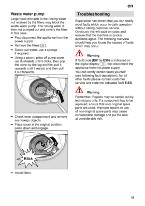 Page 19en19
Waste
 water pump
Large  food remnants in the rinsing water
not retained by the filters may block the waste water pump. The rinsing water is then not pumped out and covers the filter .
In this case:
First disconnect the appliance from the power supply .
Remove the filters 26.
Scoop out water , use a sponge
if required.
Using a spoon, prise of f pump cover
(as illustrated) until it clicks, then grip the cover by the lug and first pull it upwards until it resists and then pull it out forwards.
Check...