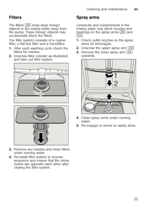 Page 25Cleaning and maintenanceen
25
Filters 
The filters 
1R keep large foreign 
objects in the rinsing water away from  
the pump. These foreign objects may  
occasionally block the filters. 
The filter system consists of a coarse  
filter, a flat fine filter and a microfilter. 
1. After each washing cycle check the  
filters for residue.
2. Unscrew filter cylinder as illustrated  
and take out filter system.
3. Remove any residue and clean filters 
under running water.
4. Re-install filter system in reverse...