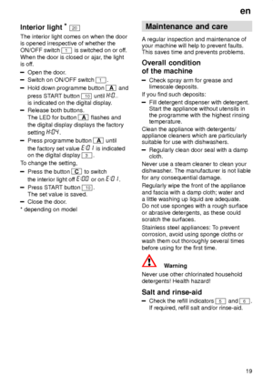 Page 19en19
Interior
 light*
20
The  interior light comes on when the door
is opened irrespective of whether the ON/OFF switch 
1 is switched on or of f.
When the door is closed or ajar , the light
is of f.
Open the door .
Switch on ON/OFF switch 1.
Hold down programme button A and
press ST ART button 
10 until 
is indicated on the digital display .
Release both buttons. The LED for button 
A flashes and
the digital display displays the factory setting 
.
Press programme button A  until
the factory set value...