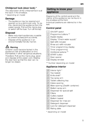 Page 5en
5
Childproof lock (door lock)Door
 lo
ck*
The description of the childproof lock is at  
the back in the envelope. 
* depending on model
Damage
– The appliance may be repaired and 
opened up by a technician only. To do  
this, disconnect the appliance from the 
power supply. Pull out the mains plug 
or switch off the fuse. Turn off the tap.
Disposal
– Make redundant appliances unusable to prevent subsequent accidents. 
– Dispose of the appliance in an  environmentally friendly manner.
ã=Warning...