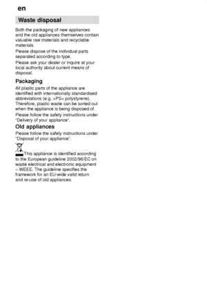 Page 26en
26 Waste
 disposal
Both  the packaging of new appliances
and the old appliances themselves contain valuable raw materials and recyclable materials. Please dispose of the individual parts separated according to type. Please ask your dealer or inquire at your local authority about current means of disposal. Packaging All plastic parts of the appliance are identified with internationally standardised abbreviations (e.g. >PS< polystyrene). Therefore, plastic waste can be sorted out when the appliance is...