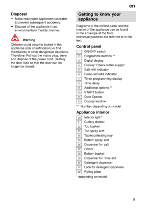 Page 5en5
Disposal
Make redundant appliances unusable to prevent subsequent accidents.
Dispose of the appliance in an environmentally friendly manner
.
Warning
Children could become locked in the appliance (risk of suf focation) or find
themselves in other dangerous situations.Therefore: Pull out the mains plug, severand dispose of the power cord. Destroy the door lock so that the door can no longer be closed. Getting
 to know your
appliance
Diagrams  of the control panel and the
interior of the appliance can...