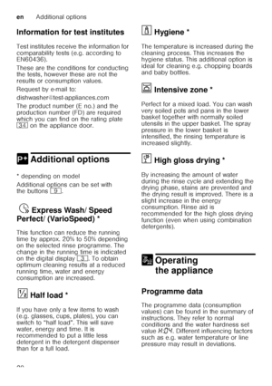 Page 20enAdditional options
20
Information for test institutes 
Test institutes receive the information for  
comparability tests (e.g. according to  
EN60436).  
These are the conditions for conducting  
the tests, however these are not the  
results or consumption values.  
Request by e-mail to:
dishwasher@test-appliances.com 
The product number (E no.) and the  
production number (FD) are required  
which you can find on the rating plate  
9B
 on the appliance door. 
0 Additional optionsAdditional options
*...