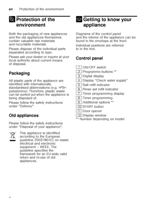 Page 8enProtection of the environment
8
7 Protection of the 
environment
Protection ofthe environment
Both the packaging of new appliances  
and the old appliances themselves 
contain valuable raw materials  
and recyclable materials. 
Please dispose of the individual parts  
separated according to type. 
Please ask your dealer or inquire at your  
local authority about current means  
of disposal. 
Packaging 
All plastic parts of the appliance are  
identified with internationally  
standardised abbreviations...