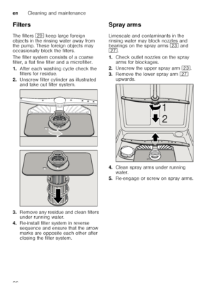 Page 26enCleaning and maintenance
26
Filters 
The filters 
1j keep large foreign 
objects in the rinsing water away from  
the pump. These foreign objects may  
occasionally block the filters. 
The filter system consists of a coarse  
filter, a flat fine filter and a microfilter. 
1. After each washing cycle check the  
filters for residue.
2. Unscrew filter cylinder as illustrated  
and take out filter system.
3. Remove any residue and clean filters 
under running water.
4. Re-install filter system in reverse...