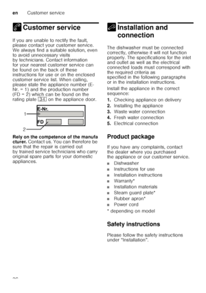 Page 36enCustomer service
36
4 Customer serviceCustomer service
If you are unable to rectify the fault,  
please contact your customer service.  
We always find a suitable solution, even  
to avoid unnecessary visits  
by technicians. Contact information  
for your nearest customer service can  
be found on the back of these  
instructions for use or on the enclosed  
customer service list. When calling,  
please state the appliance number (E- 
Nr. = 1) and the production number  
(FD = 2) which can be found on...