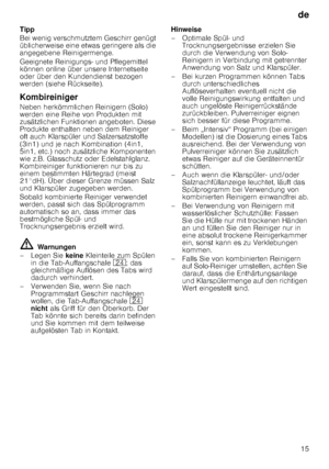 Page 15de15
Tipp 
Bei wenig verschmutztem Geschirr genügt  
üblicherweise eine etwas geringere als die  
angegebene Reinigermenge.  
Geeignete Reinigungs- und Pflegemittel  
können online über unsere Internetseite  
oder über den Kundendienst bezogen  
werden (siehe Rückseite). 
Kombireiniger 
Neben herkömmlichen Reinigern (Solo)  
werden eine Reihe von Produkten mit  
zusätzlichen Funktionen angeboten. Diese 
Produkte enthalten neben dem Reiniger  
oft auch Klarspüler und Salzersatzstoffe  
(3in1) und je nach...