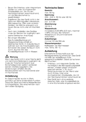 Page 27de27
– Bauen Sie Unterbau- oder integrierbare 
Geräte nur unter durchgehenden  
Arbeitsplatten ein, die mit den  
Nachbarschränken verschraubt sind, 
um die Standsicherheit zu  
gewährleisten.
– Installieren Sie das Gerät nicht in der  Nähe von Wärmequellen (Heizkörper, 
Wärmespeicher, Öfen oder anderen  
Geräten, die Wärme erzeugen) und  
bauen Sie es nicht unter ein Kochfeld  
ein.
– Nach dem Aufstellen des Gerätes  muss der Stecker frei zugänglich sein. 
(siehe Elektischer Anschluss)
– Bei einigen...