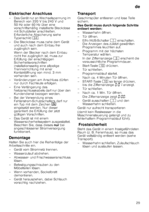 Page 29de29
Elektrischer Anschluss 
– Das Gerät nur an Wechselspannung im 
Bereich von 220 V bis 240 V und  
50 Hz oder 60 Hz über eine 
vorschriftsmäßig installierte Steckdose  
mit Schutzleiter anschließen.  
Erforderliche Absicherung siehe  
Typenschild  9B.
– Die Steckdose muss nahe dem Gerät  und auch nach dem Einbau frei  
zugänglich sein. 
Wenn der Stecker nach dem Einbau  
nicht frei zugänglich ist, muss zur  
Erfüllung der einschlägigen  
Sicherheitsvorschriften 
installationsseitig eine allpolige...