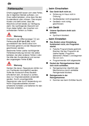 Page 20de
20 Fehlersuche
Erfahrungsgem‚û lassen sich viele Fehler ,
die im t‚glichen Betrieb auftreten, von Ihnen selbst beheben, ohne dass Sie den Kundendienst rufen m˜ssen. Dies erspart Kosten und stellt sicher , dass die
Maschine schnell wieder zur V erf˜gung
steht. Die nachfolgende bersicht sollIhnen dabei helfen, die Ursachen von auftretenden Fehlern zu finden.
Warnung
Erscheint in der Zif fernanzeige 
10 ein
Fehlercode  (E:01 bis E:30) , muss
grunds‚tzlich das Ger‚t zuerst vom Stromnetz getrennt und der...