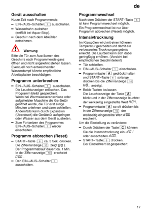 Page 17de17
Ger‚t
 ausschalten
Kurze  Zeit nach Programmende:
EIN±/AUS±Schalter 1 ausschalten.
Wasserhahn zudrehen
(entf‚llt bei Aqua±Stop).
Geschirr nach dem Abk˜hlen entnehmen.
Warnung
Bitte die T˜r zum Ausr‚umen des Geschirrs nach Programmende ganz’f fnen und nicht angelehnt stehen lassen.
Eventuell noch entweichenderW asserdampf k’nnte empfindliche
Arbeitsplatten besch‚digen. Programm  unterbrechen
EIN±/AUS±Schalter  1  ausschalten. 
Die Leuchtanzeigen erl’schen. Das Programm bleibt gespeichert. W enn bei W...