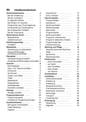 Page 3deInhaltsverzeichnis
Sicherheitshinweise 4 
.  . . . . . 
Bei der Anlieferung 4 
. . . . . . . . . . 
Bei der Installation 4 
. . . . . . . . . . . 
Im t‚glichen Betrieb 4 
. . . . . . . . . 
Bei Kindern im Haushalt 4 
. . . . . . 
Kindersicherung (T˜rverriegelung) 4 
Kindersicherung (T astensperre) 5 
Bei auftretenden Sch‚den 5 
. . . . 
Bei der Entsorgung 5 
. . . . . . . . . . 
Ger‚t kennen lernen 5 
. . . . . . 
Bedienblende 5 
. . . . . . . . . . . . . . . 
Ger‚teinnenraum 5 
. . . . . . . . . . ....