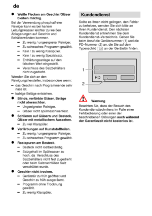 Page 22de
22
W eiûe Flecken am Geschirr/Gl‚ser
bleiben milchig.
Bei der V erwendung phosphatfreier
Reiniger kann es bei hartem Leitungswasser leichter zu weiûenAblagerungen auf Geschirr und Beh‚lterw‚nden kommen.
Zu wenig / ungeeigneter Reiniger .
Zu schwaches Programm gew‚hlt.
Kein / zu wenig Klarsp˜ler.
Kein / zu wenig Spezialsalz.
Enth‚rtungsanlage auf den falschen Wert eingestellt.
Verschluss des Salzbeh‚lters
nicht zugedreht.
W enden Sie sich an den
Reinigungshersteller , insbesondere wenn:
das Geschirr...