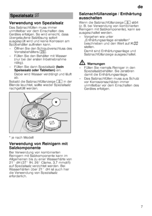 Page 7de7
Verwendung von Spezialsalz 
Das Salznachfüllen muss immer  
unmittelbar vor dem Einschalten des  
Gerätes erfolgen. So wird erreicht, dass  
übergelaufene Salzlösung sofort  
ausgespült wird und keine Korrosion am  
Spülbehälter auftreten kann. 
– Öffnen Sie den Schraubverschluss des 
Vorratsbehälters  1b.
– Füllen Sie den Behälter mit Wasser  (nur bei der ersten Inbetriebnahme  
nötig). 
– Füllen Sie dann Spezialsalz  (kein 
Speisesalz oder Tabletten)  ein. 
Dabei wird Wasser verdrängt und läuft...