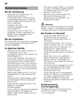 Page 4de 
4
Bei der Anlieferung 
– Überprüfen Sie Verpackung und 
Geschirrspüler sofort auf  
Transportschäden. Nehmen Sie ein  
beschädigtes Gerät nicht in Betrieb,  
sondern halten Sie Rücksprache mit  
Ihrem Lieferanten.
– Entsorgen Sie das  Verpackungsmaterial bitte  
ordnungsgemäß.
– Verpackung und Ihre Teile nicht  spielenden Kindern überlassen. Es  
besteht Erstickungsgefahr durch  
Faltkartons und Folien.
Bei der Installation 
Wie das Gerät ordnungsgemäß aufgestellt  
und angeschlossen wird, lesen sie...