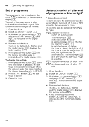 Page 22enOperating the appliance
22
End of programme 
The programme has ended when the  
value 
‹:‹‹  is indicated on the numerical 
display  h.  
The end of the programme is also  
indicated by an acoustic signal. This  
function can be changed as follows: 
1. Open the door.
2. Switch on ON/OFF switch  (.
3. Hold down programme button  # 
and press START button  ` until 
• :‹ .... is indicated on the digital 
display.
4. Release both buttons. 
The LED for button  # flashes and 
the digital display  h displays...