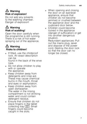 Page 7Safety instructionsen
7
ã=
Warning
Risk of explosion! 
Do not add any solvents  
to the washing chamber.  
Danger of explosion! ã= Warning
Risk of scalding! 
Open the door carefully when  
the programme is still running.  
There is a risk of hot water  
spraying out of the appliance. ã= Warning
 Risks to children!
