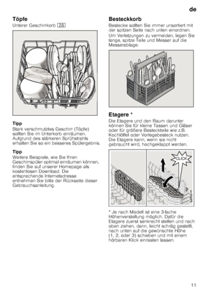 Page 11de11
Töpfe 
Unterer Geschirrkorb 
1b
Tipp 
Stark verschmutztes Geschirr (Töpfe)  
sollten Sie im Unterkorb einräumen.  
Aufgrund des stärkeren Sprühstrahls  
erhalten Sie so ein besseres Spülergebnis. 
Tipp 
Weitere Beispiele, wie Sie Ihren  
Geschirrspüler optimal einräumen können, 
finden Sie auf unserer Homepage als  
kostenlosen Download. Die  
entsprechende Internetadresse 
entnehmen Sie bitte der Rückseite dieser  
Gebrauchsanleitung. Besteckkorb 
Bestecke sollten Sie immer unsortiert mit  
der...