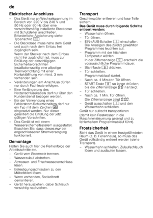 Page 28de 
28
Elektrischer Anschluss 
– Das Gerät nur an Wechselspannung im 
Bereich von 220 V bis 240 V und  
50 Hz oder 60 Hz über eine 
vorschriftsmäßig installierte Steckdose  
mit Schutzleiter anschließen.  
Erforderliche Absicherung siehe  
Typenschild  92.
– Die Steckdose muss nahe dem Gerät  und auch nach dem Einbau frei  
zugänglich sein. 
Wenn der Stecker nach dem Einbau  
nicht frei zugänglich ist, muss zur  
Erfüllung der einschlägigen  
Sicherheitsvorschriften 
installationsseitig eine allpolige...