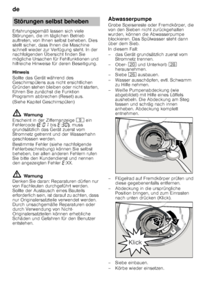 Page 22de 
22
Erfahrungsgemäß lassen sich viele  
Störungen, die im täglichen Betrieb 
auftreten, von Ihnen selbst beheben. Dies  
stellt sicher, dass Ihnen die Maschine  
schnell wieder zur Verfügung steht. In der 
nachfolgenden Übersicht finden Sie  
mögliche Ursachen für Fehlfunktionen und  
hilfreiche Hinweise für deren Beseitigung. 
Hinweis 
Sollte das Gerät während des  
Geschirrspülens aus nicht ersichtlichen  
Gründen stehen bleiben oder nicht starten, 
führen Sie zunächst die Funktion  
Programm...